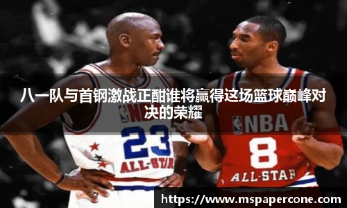 八一队与首钢激战正酣谁将赢得这场篮球巅峰对决的荣耀
