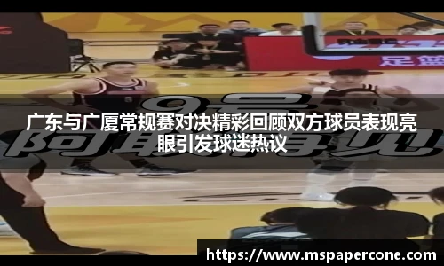 广东与广厦常规赛对决精彩回顾双方球员表现亮眼引发球迷热议