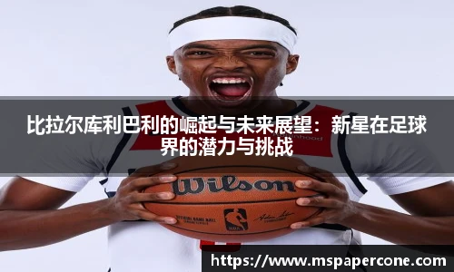 比拉尔库利巴利的崛起与未来展望：新星在足球界的潜力与挑战