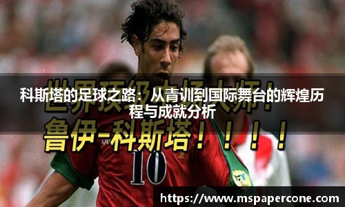 科斯塔的足球之路：从青训到国际舞台的辉煌历程与成就分析